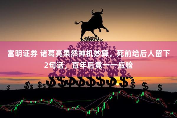 富明证券 诸葛亮果然神机妙算，死前给后人留下2句话，百年后竟一一应验