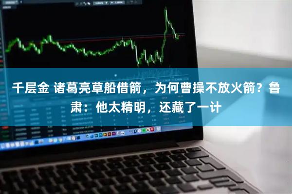 千层金 诸葛亮草船借箭，为何曹操不放火箭？鲁肃：他太精明，还藏了一计