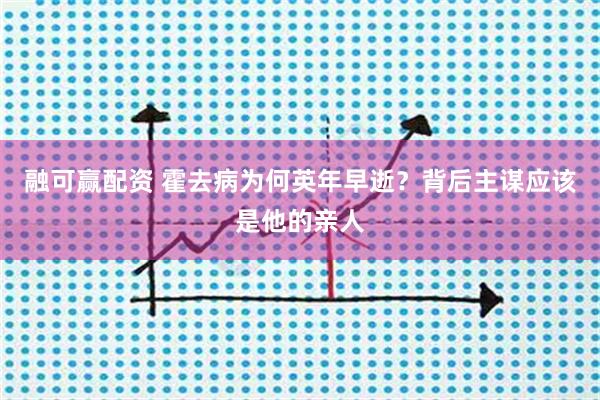 融可赢配资 霍去病为何英年早逝？背后主谋应该是他的亲人
