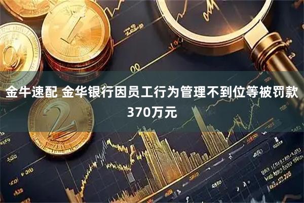 金牛速配 金华银行因员工行为管理不到位等被罚款370万元
