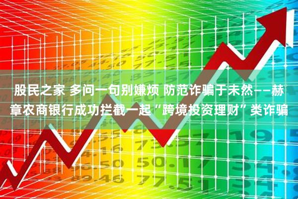 股民之家 多问一句别嫌烦 防范诈骗于未然——赫章农商银行成功拦截一起“跨境投资理财”类诈骗