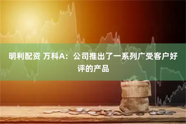 明利配资 万科A：公司推出了一系列广受客户好评的产品