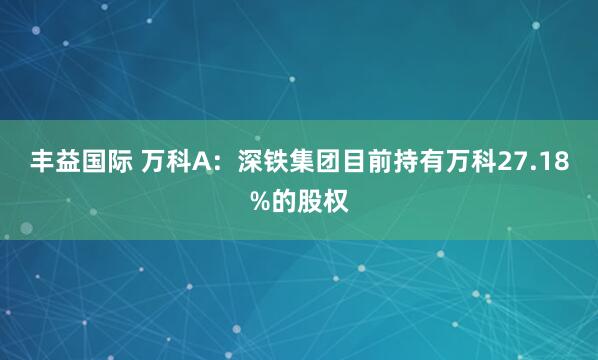 丰益国际 万科A：深铁集团目前持有万科27.18%的股权