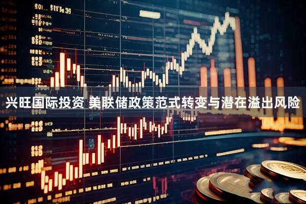 兴旺国际投资 美联储政策范式转变与潜在溢出风险
