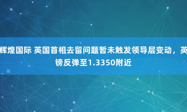 辉煌国际 英国首相去留问题暂未触发领导层变动，英镑反弹至1.3350附近
