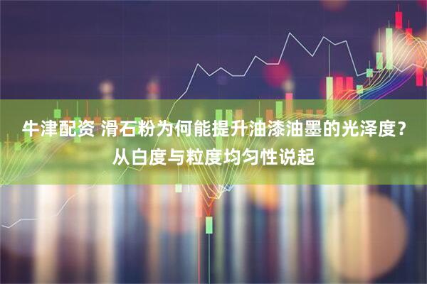 牛津配资 滑石粉为何能提升油漆油墨的光泽度？从白度与粒度均匀性说起