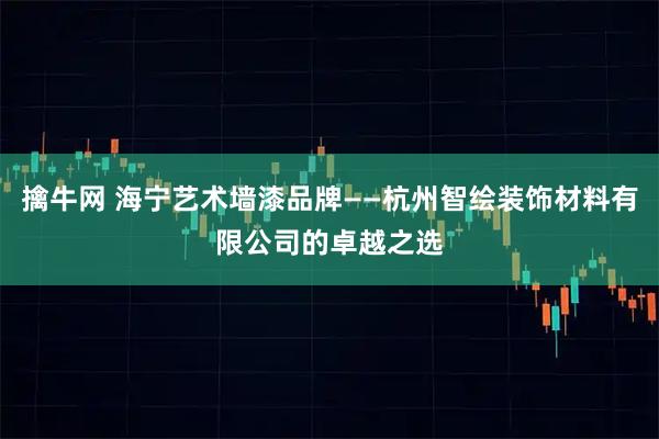 擒牛网 海宁艺术墙漆品牌——杭州智绘装饰材料有限公司的卓越之选