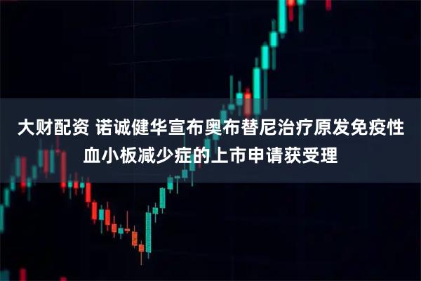 大财配资 诺诚健华宣布奥布替尼治疗原发免疫性血小板减少症的上市申请获受理