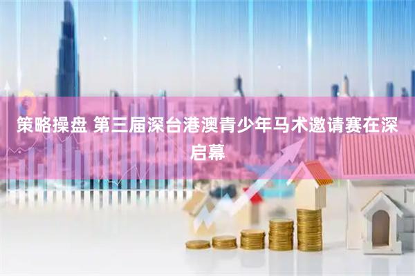 策略操盘 第三届深台港澳青少年马术邀请赛在深启幕