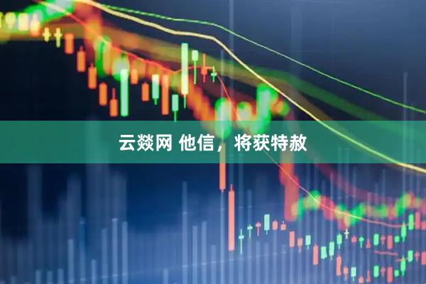 云燚网 他信，将获特赦