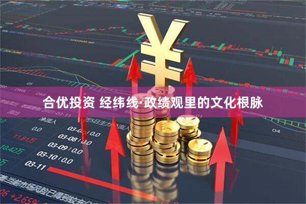 合优投资 经纬线·政绩观里的文化根脉