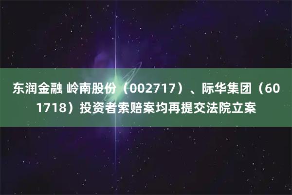 东润金融 岭南股份（002717）、际华集团（601718）投资者索赔案均再提交法院立案