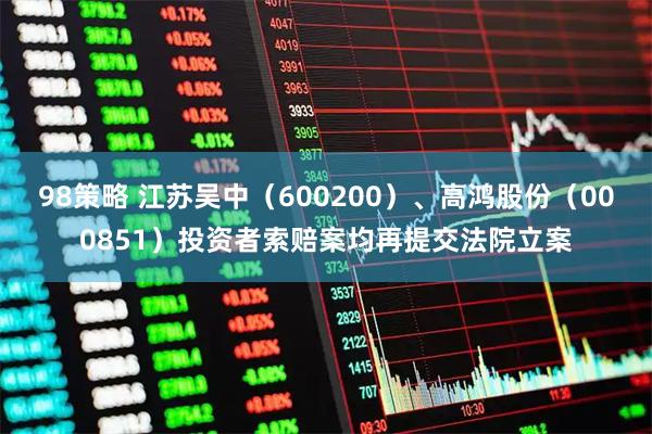 98策略 江苏吴中（600200）、高鸿股份（000851）投资者索赔案均再提交法院立案