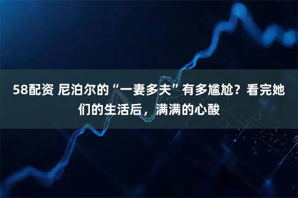 58配资 尼泊尔的“一妻多夫”有多尴尬？看完她们的生活后，满满的心酸