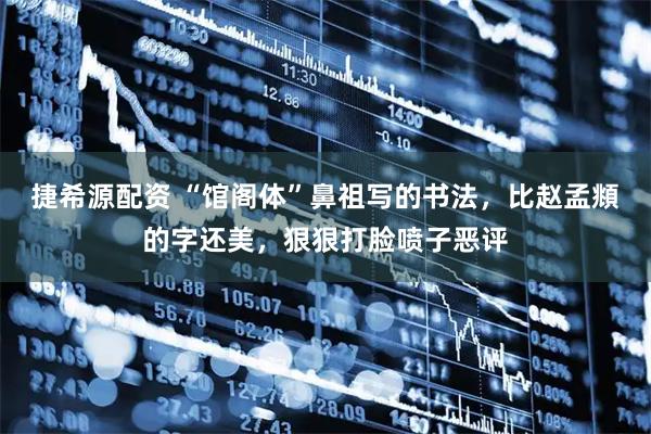 捷希源配资 “馆阁体”鼻祖写的书法，比赵孟頫的字还美，狠狠打脸喷子恶评