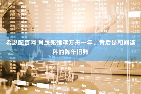 希恩配资网 肖鹰死磕蒋方舟一年，背后是和阎连科的陈年旧账