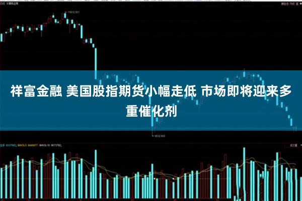 祥富金融 美国股指期货小幅走低 市场即将迎来多重催化剂