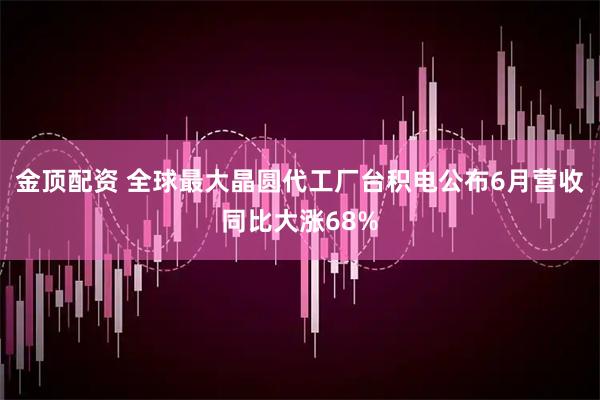 金顶配资 全球最大晶圆代工厂台积电公布6月营收同比大涨68%