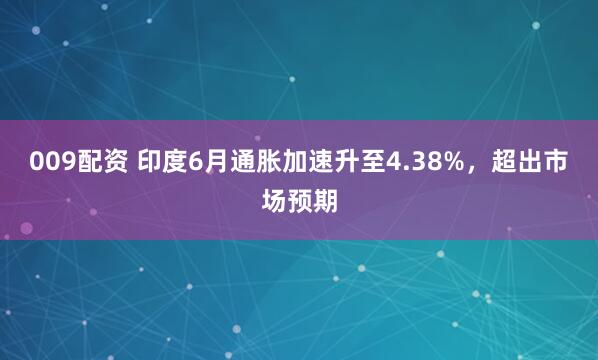 009配资 印度6月通胀加速升至4.38%，超出市场预期