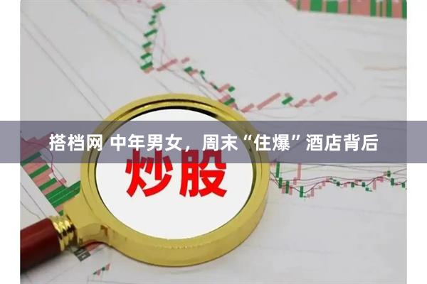 搭档网 中年男女，周末“住爆”酒店背后