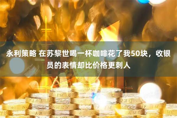 永利策略 在苏黎世喝一杯咖啡花了我50块，收银员的表情却比价格更刺人