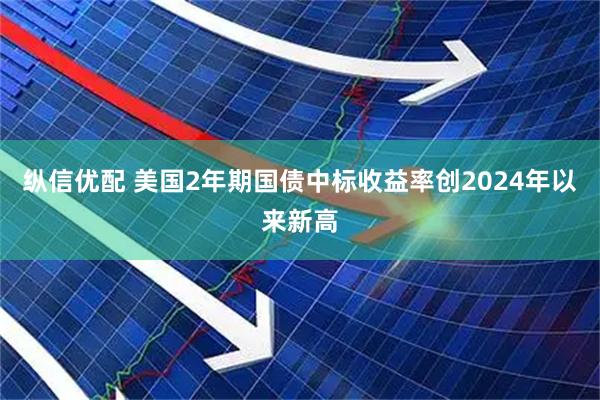 纵信优配 美国2年期国债中标收益率创2024年以来新高