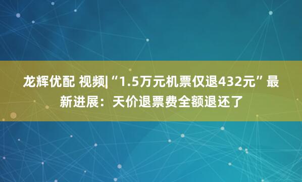 龙辉优配 视频|“1.5万元机票仅退432元”最新进展：天价退票费全额退还了