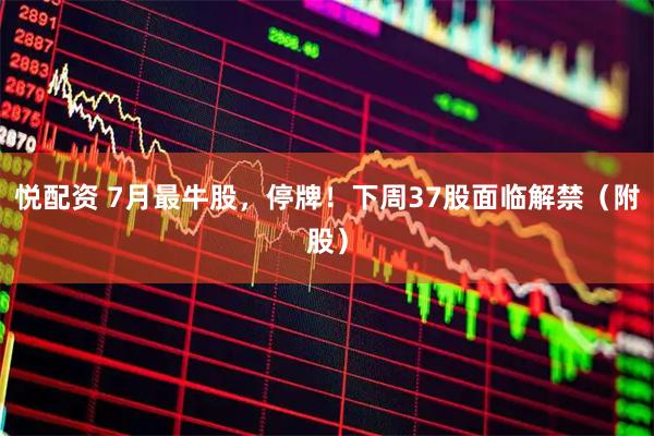 悦配资 7月最牛股，停牌！下周37股面临解禁（附股）