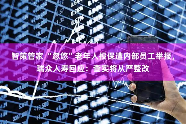 智策管家 “忽悠”老年人投保遭内部员工举报，瑞众人寿回应：查实将从严整改