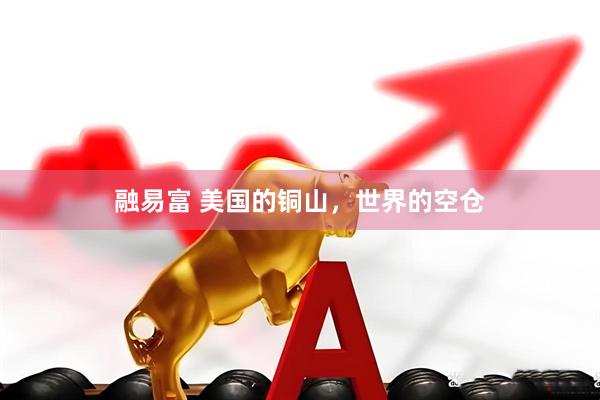 融易富 美国的铜山，世界的空仓
