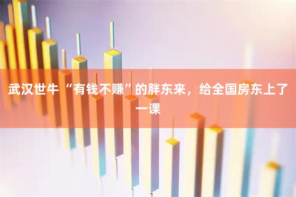 武汉世牛 “有钱不赚”的胖东来，给全国房东上了一课