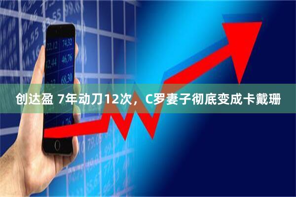 创达盈 7年动刀12次，C罗妻子彻底变成卡戴珊